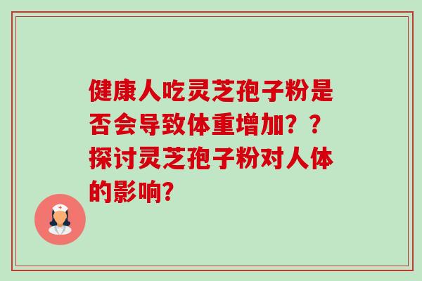 健康人吃灵芝孢子粉是否会导致体重增加??探讨灵芝孢子粉对人体的影响? 健康人吃灵芝孢子粉是否会导致体重增加??探讨灵芝孢子粉对人体的影响?