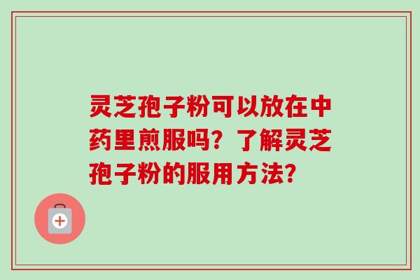 灵芝孢子粉可以放在里煎服吗?了解灵芝孢子粉的服用方法? 灵芝孢子粉可以放在里煎服吗?了解灵芝孢子粉的服用方法?