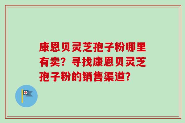 康恩贝灵芝孢子粉哪里有卖？寻找康恩贝灵芝孢子粉的销售渠道？