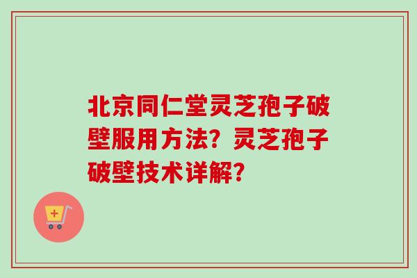 北京同仁堂灵芝孢子破壁服用方法?灵芝孢子破壁技术详解? 北京同仁堂灵芝孢子破壁服用方法?灵芝孢子破壁技术详解?