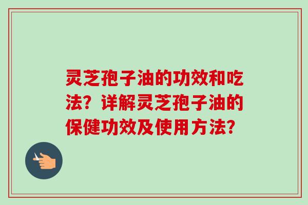 灵芝孢子油的功效和吃法?详解灵芝孢子油的保健功效及使用方法? 灵芝孢子油的功效和吃法?详解灵芝孢子油的保健功效及使用方法?