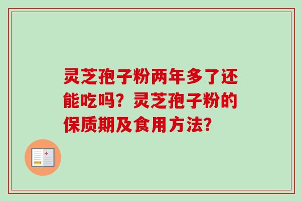 灵芝孢子粉两年多了还能吃吗?灵芝孢子粉的保质期及食用方法? 灵芝孢子粉两年多了还能吃吗?灵芝孢子粉的保质期及食用方法?