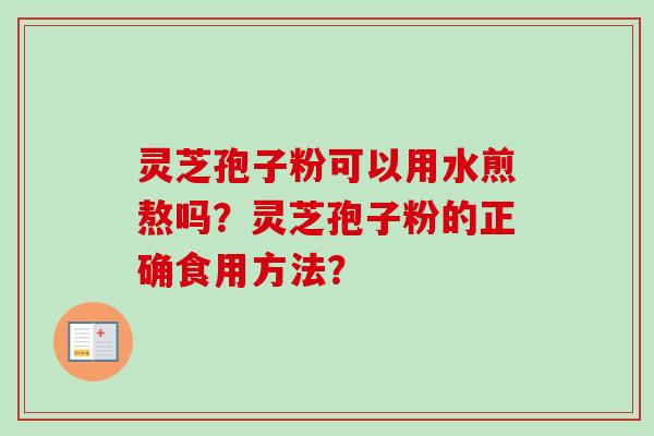 灵芝孢子粉可以用水煎熬吗?灵芝孢子粉的正确食用方法? 灵芝孢子粉可以用水煎熬吗?灵芝孢子粉的正确食用方法?