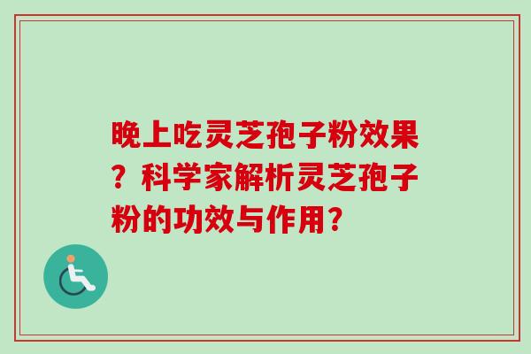 晚上吃灵芝孢子粉效果?科学家解析灵芝孢子粉的功效与作用? 晚上吃灵芝孢子粉效果?科学家解析灵芝孢子粉的功效与作用?
