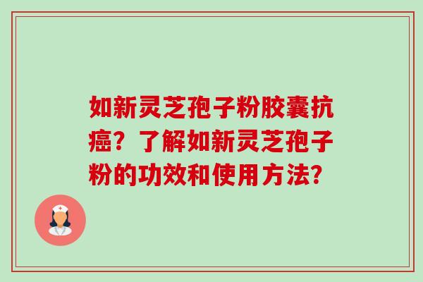 如新灵芝孢子粉胶囊抗？了解如新灵芝孢子粉的功效和使用方法？
