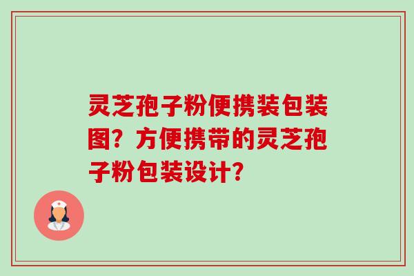 灵芝孢子粉便携装包装图?方便携带的灵芝孢子粉包装设计? 灵芝孢子粉便携装包装图?方便携带的灵芝孢子粉包装设计?