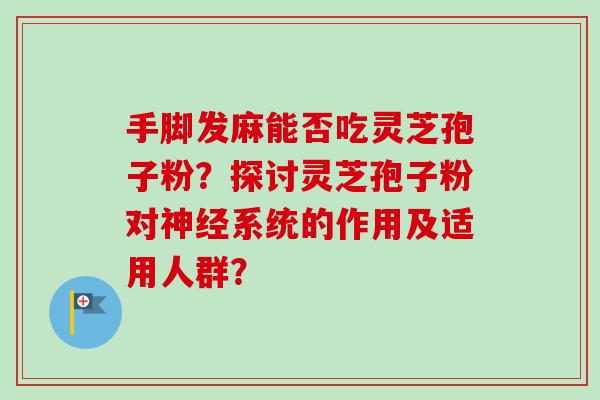 手脚发麻能否吃灵芝孢子粉?探讨灵芝孢子粉对系统的作用及适用人群? 手脚发麻能否吃灵芝孢子粉?探讨灵芝孢子粉对系统的作用及适用人群?