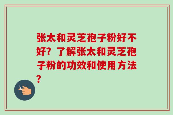 张太和灵芝孢子粉好不好?了解张太和灵芝孢子粉的功效和使用方法? 张太和灵芝孢子粉好不好?了解张太和灵芝孢子粉的功效和使用方法?