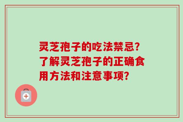 灵芝孢子的吃法禁忌?了解灵芝孢子的正确食用方法和注意事项? 灵芝孢子的吃法禁忌?了解灵芝孢子的正确食用方法和注意事项?
