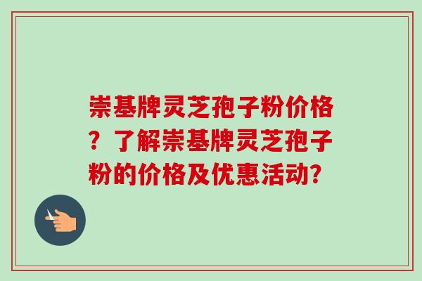 崇基牌灵芝孢子粉价格?了解崇基牌灵芝孢子粉的价格及优惠活动? 崇基牌灵芝孢子粉价格?了解崇基牌灵芝孢子粉的价格及优惠活动?