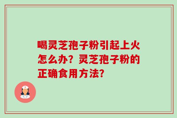 喝灵芝孢子粉引起上火怎么办？灵芝孢子粉的正确食用方法？