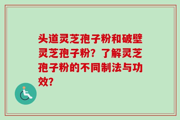 头道灵芝孢子粉和破壁灵芝孢子粉?了解灵芝孢子粉的不同制法与功效? 头道灵芝孢子粉和破壁灵芝孢子粉?了解灵芝孢子粉的不同制法与功效?