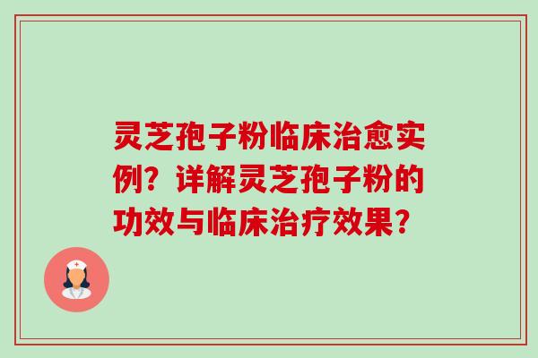 灵芝孢子粉临床愈实例？详解灵芝孢子粉的功效与临床效果？