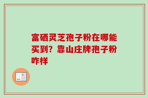 富硒灵芝孢子粉在哪能买到？靠山庄牌孢子粉咋样