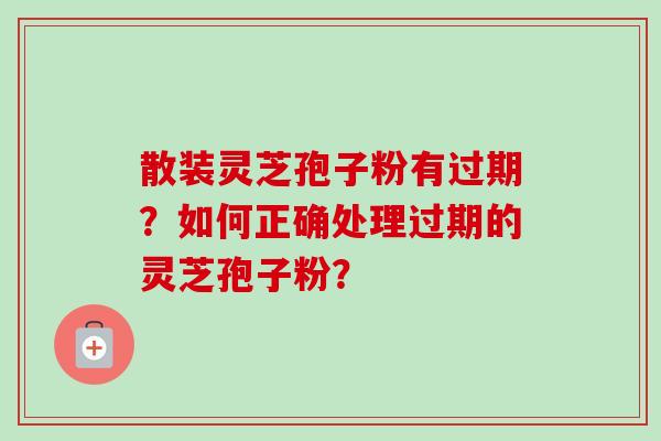 散装灵芝孢子粉有过期?如何正确处理过期的灵芝孢子粉? 散装灵芝孢子粉有过期?如何正确处理过期的灵芝孢子粉?
