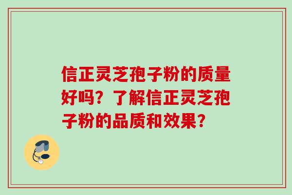 信正灵芝孢子粉的质量好吗？了解信正灵芝孢子粉的品质和效果？