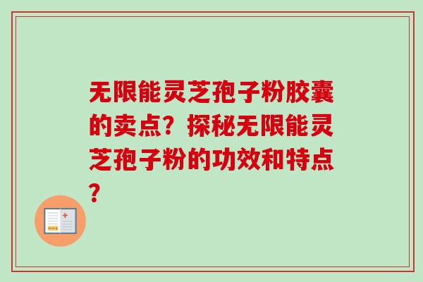 无限能灵芝孢子粉胶囊的卖点?探秘无限能灵芝孢子粉的功效和特点? 无限能灵芝孢子粉胶囊的卖点?探秘无限能灵芝孢子粉的功效和特点?