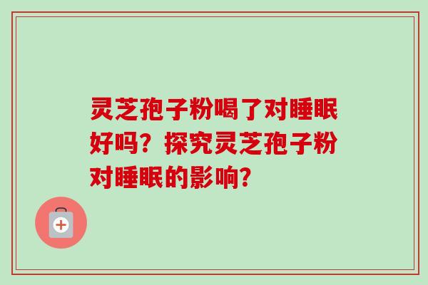 灵芝孢子粉喝了对好吗?探究灵芝孢子粉对的影响? 灵芝孢子粉喝了对好吗?探究灵芝孢子粉对的影响?