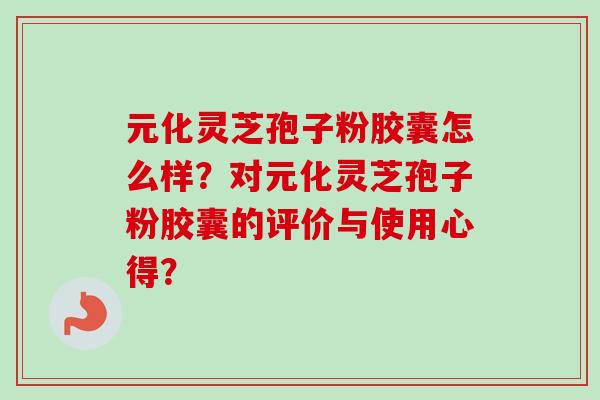 元化灵芝孢子粉胶囊怎么样?对元化灵芝孢子粉胶囊的评价与使用心得? 元化灵芝孢子粉胶囊怎么样?对元化灵芝孢子粉胶囊的评价与使用心得?