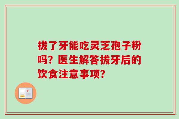 拔了牙能吃灵芝孢子粉吗?医生解答拔牙后的饮食注意事项? 拔了牙能吃灵芝孢子粉吗?医生解答拔牙后的饮食注意事项?