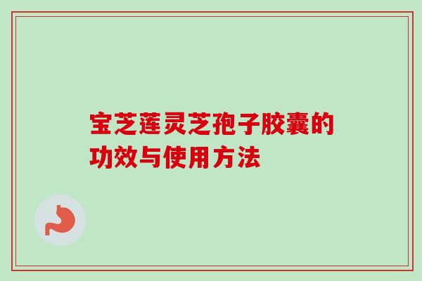 宝芝莲灵芝孢子胶囊的功效与使用方法 宝芝莲灵芝孢子胶囊的功效与使用方法