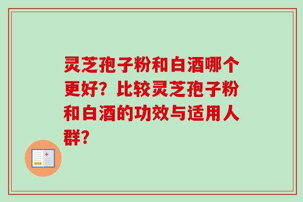 灵芝孢子粉和白酒哪个更好？比较灵芝孢子粉和白酒的功效与适用人群？