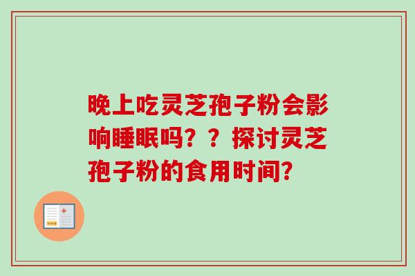 晚上吃灵芝孢子粉会影响吗??探讨灵芝孢子粉的食用时间? 晚上吃灵芝孢子粉会影响吗??探讨灵芝孢子粉的食用时间?
