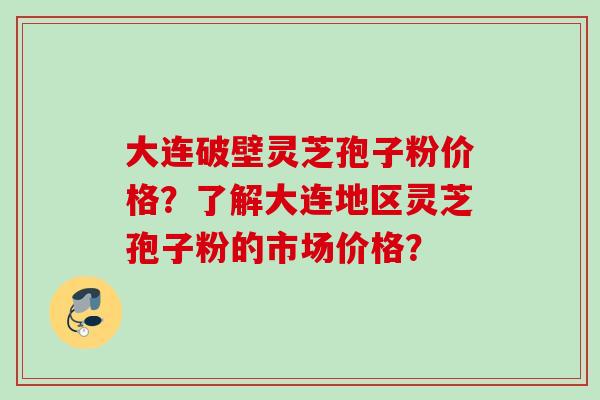 大连破壁灵芝孢子粉价格?了解大连地区灵芝孢子粉的市场价格? 大连破壁灵芝孢子粉价格?了解大连地区灵芝孢子粉的市场价格?
