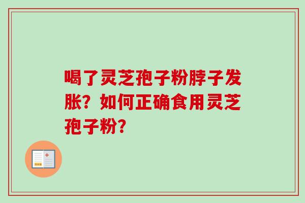 喝了灵芝孢子粉脖子发胀?如何正确食用灵芝孢子粉? 喝了灵芝孢子粉脖子发胀?如何正确食用灵芝孢子粉?