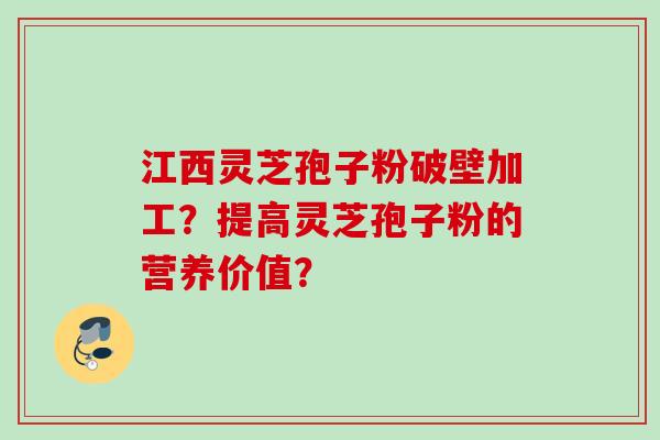 江西灵芝孢子粉破壁加工?提高灵芝孢子粉的营养价值? 江西灵芝孢子粉破壁加工?提高灵芝孢子粉的营养价值?
