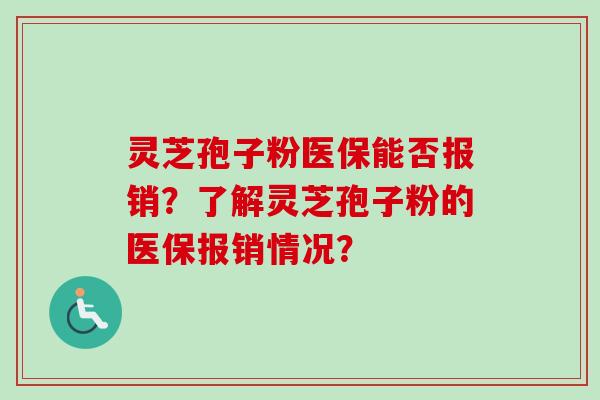 灵芝孢子粉医保能否报销?了解灵芝孢子粉的医保报销情况? 灵芝孢子粉医保能否报销?了解灵芝孢子粉的医保报销情况?