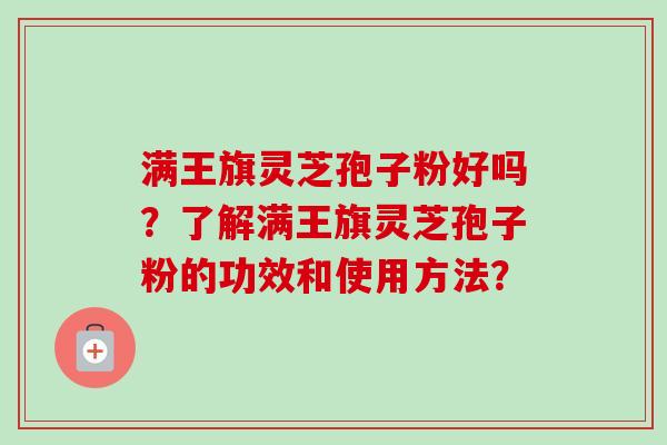 满王旗灵芝孢子粉好吗？了解满王旗灵芝孢子粉的功效和使用方法？
