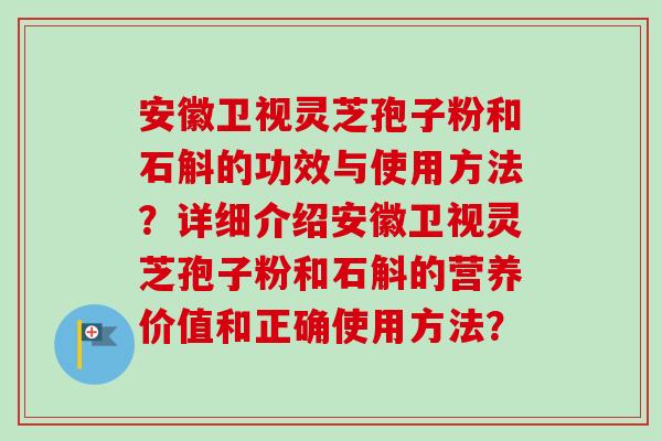 安徽卫视灵芝孢子粉和石斛的功效与使用方法？详细介绍安徽卫视灵芝孢子粉和石斛的营养价值和正确使用方法？