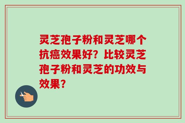 灵芝孢子粉和灵芝哪个抗效果好?比较灵芝孢子粉和灵芝的功效与效果? 灵芝孢子粉和灵芝哪个抗效果好?比较灵芝孢子粉和灵芝的功效与效果?