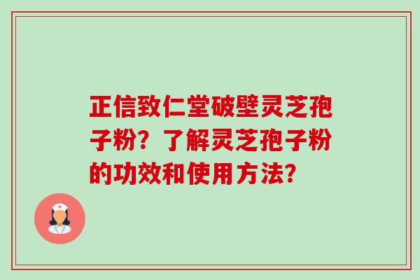 正信致仁堂破壁灵芝孢子粉?了解灵芝孢子粉的功效和使用方法? 正信致仁堂破壁灵芝孢子粉?了解灵芝孢子粉的功效和使用方法?