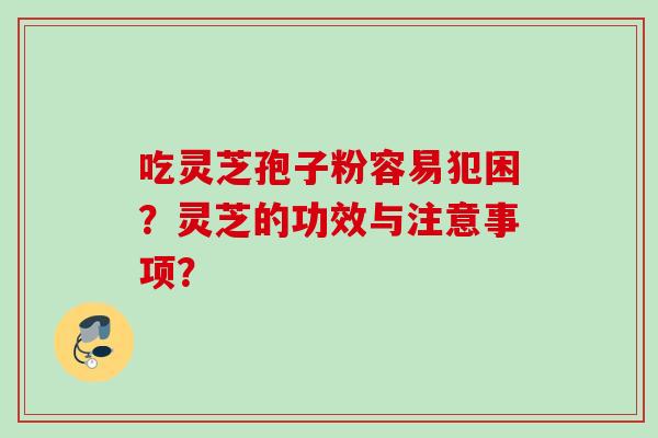 吃灵芝孢子粉容易犯困?灵芝的功效与注意事项? 吃灵芝孢子粉容易犯困?灵芝的功效与注意事项?