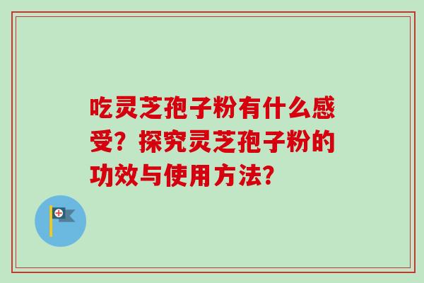 吃灵芝孢子粉有什么感受?探究灵芝孢子粉的功效与使用方法? 吃灵芝孢子粉有什么感受?探究灵芝孢子粉的功效与使用方法?