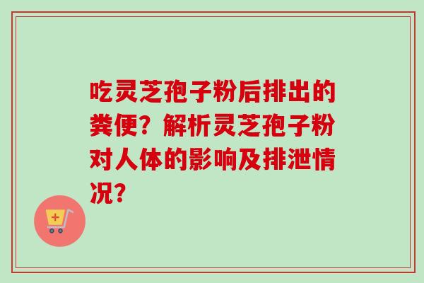 吃灵芝孢子粉后排出的粪便？解析灵芝孢子粉对人体的影响及排泄情况？