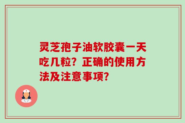 灵芝孢子油软胶囊一天吃几粒？正确的使用方法及注意事项？