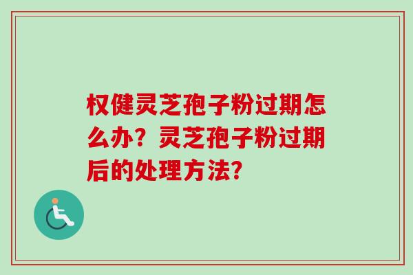 权健灵芝孢子粉过期怎么办?灵芝孢子粉过期后的处理方法? 权健灵芝孢子粉过期怎么办?灵芝孢子粉过期后的处理方法?