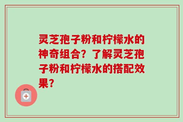 灵芝孢子粉和柠檬水的神奇组合?了解灵芝孢子粉和柠檬水的搭配效果? 灵芝孢子粉和柠檬水的神奇组合?了解灵芝孢子粉和柠檬水的搭配效果?