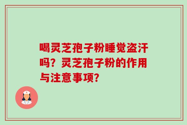 喝灵芝孢子粉睡觉盗汗吗?灵芝孢子粉的作用与注意事项? 喝灵芝孢子粉睡觉盗汗吗?灵芝孢子粉的作用与注意事项?
