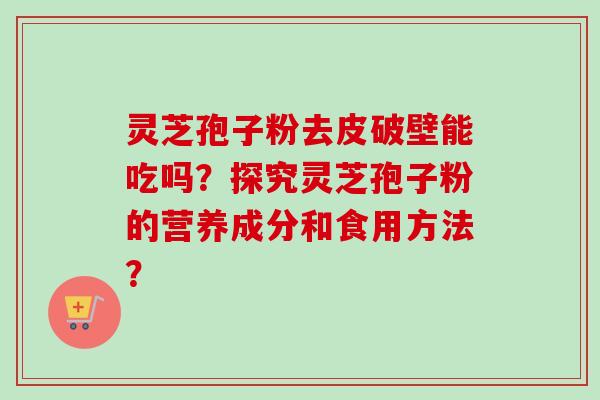 灵芝孢子粉去皮破壁能吃吗?探究灵芝孢子粉的营养成分和食用方法? 灵芝孢子粉去皮破壁能吃吗?探究灵芝孢子粉的营养成分和食用方法?