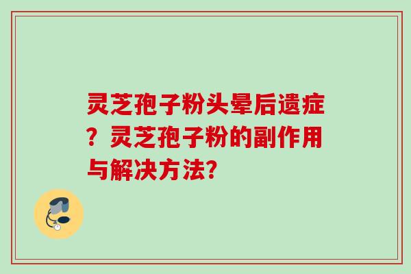 灵芝孢子粉头晕后遗症?灵芝孢子粉的副作用与解决方法? 灵芝孢子粉头晕后遗症?灵芝孢子粉的副作用与解决方法?