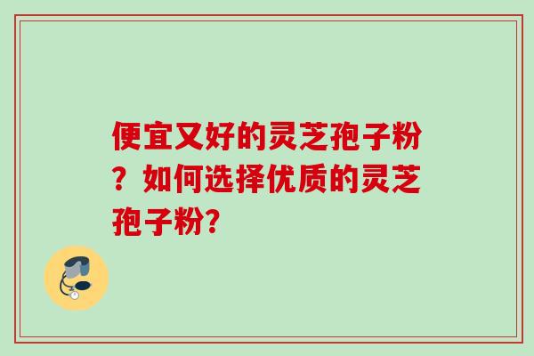 便宜又好的灵芝孢子粉？如何选择优质的灵芝孢子粉？