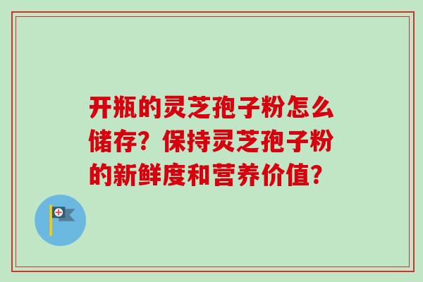 开瓶的灵芝孢子粉怎么储存?保持灵芝孢子粉的新鲜度和营养价值? 开瓶的灵芝孢子粉怎么储存?保持灵芝孢子粉的新鲜度和营养价值?