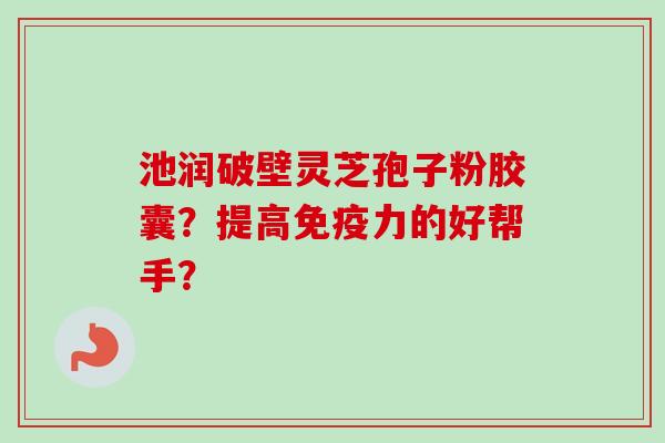 池润破壁灵芝孢子粉胶囊?提高免疫力的好帮手? 池润破壁灵芝孢子粉胶囊?提高免疫力的好帮手?