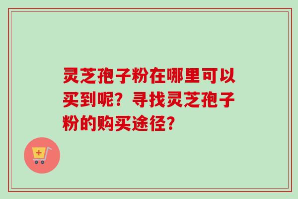 灵芝孢子粉在哪里可以买到呢?寻找灵芝孢子粉的购买途径? 灵芝孢子粉在哪里可以买到呢?寻找灵芝孢子粉的购买途径?