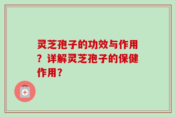 灵芝孢子的功效与作用？详解灵芝孢子的保健作用？