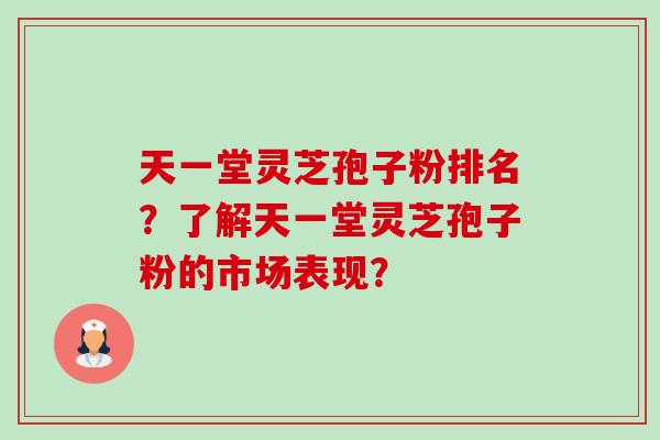 天一堂灵芝孢子粉排名?了解天一堂灵芝孢子粉的市场表现? 天一堂灵芝孢子粉排名?了解天一堂灵芝孢子粉的市场表现?